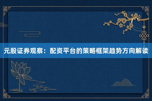 元股证券观察：配资平台的策略框架趋势方向解读