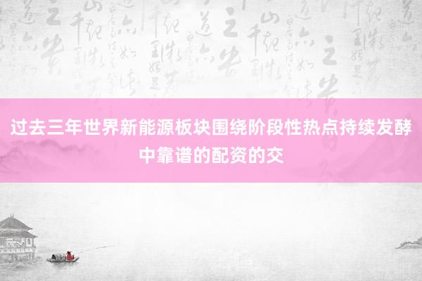 过去三年世界新能源板块围绕阶段性热点持续发酵中靠谱的配资的交