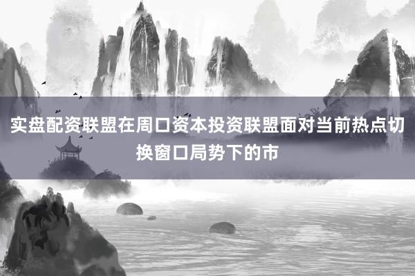 实盘配资联盟在周口资本投资联盟面对当前热点切换窗口局势下的市