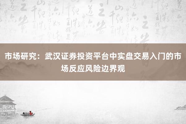 市场研究：武汉证券投资平台中实盘交易入门的市场反应风险边界观