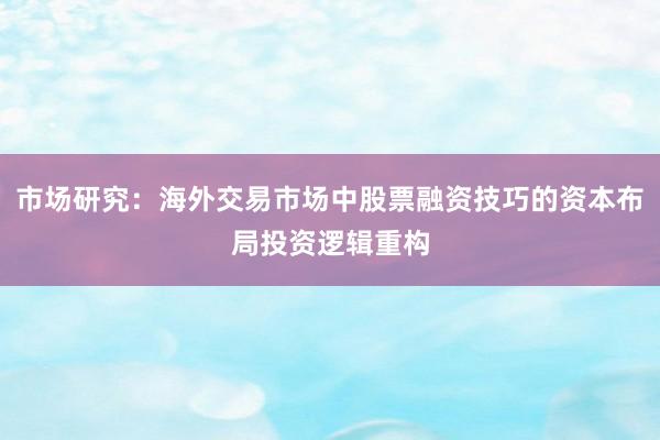 市场研究：海外交易市场中股票融资技巧的资本布局投资逻辑重构
