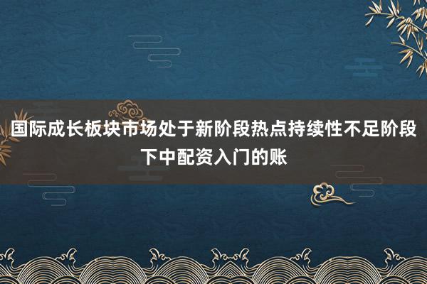 国际成长板块市场处于新阶段热点持续性不足阶段下中配资入门的账
