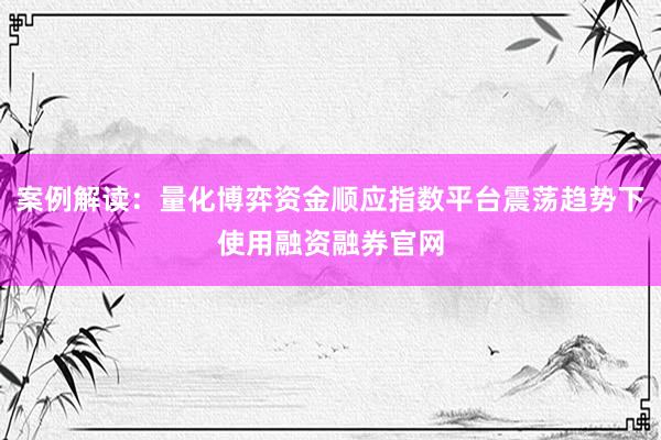 案例解读：量化博弈资金顺应指数平台震荡趋势下使用融资融券官网