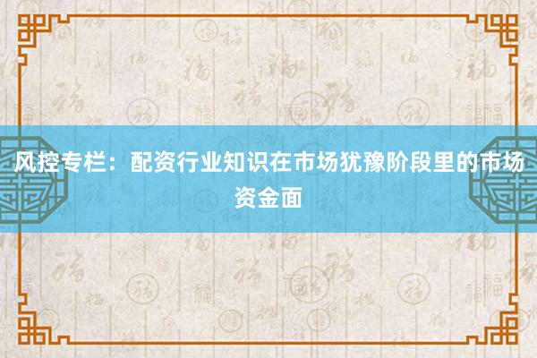 风控专栏：配资行业知识在市场犹豫阶段里的市场资金面