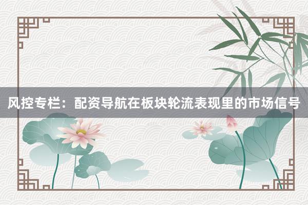 风控专栏：配资导航在板块轮流表现里的市场信号