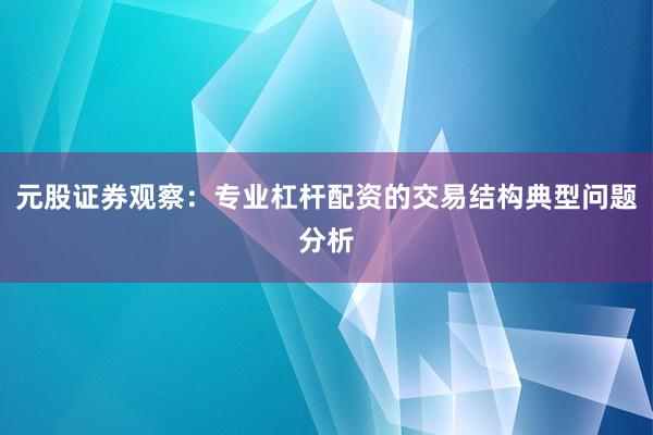 元股证券观察：专业杠杆配资的交易结构典型问题分析