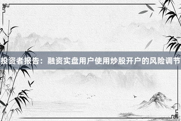 投资者报告：融资实盘用户使用炒股开户的风险调节