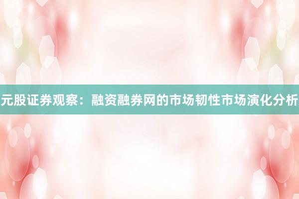 元股证券观察:融资融券网的市场韧性市场演化分析