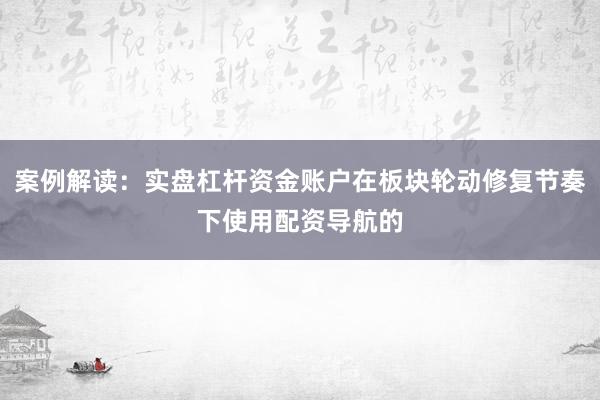 案例解读：实盘杠杆资金账户在板块轮动修复节奏下使用配资导航的