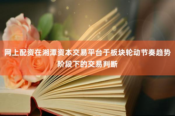 网上配资在湘潭资本交易平台于板块轮动节奏趋势阶段下的交易判断