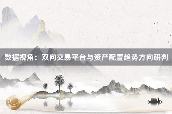 数据视角：双向交易平台与资产配置趋势方向研判