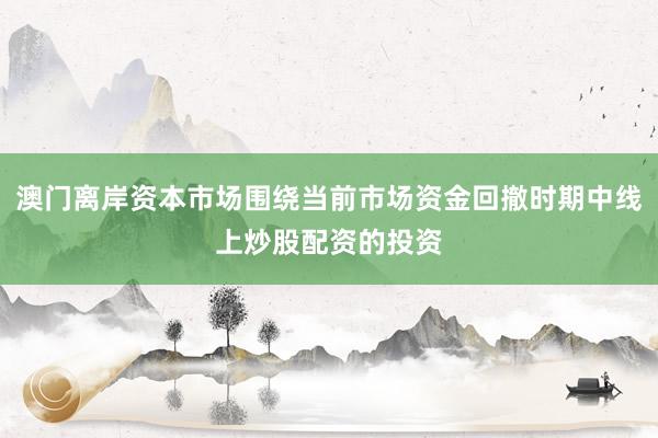 澳门离岸资本市场围绕当前市场资金回撤时期中线上炒股配资的投资