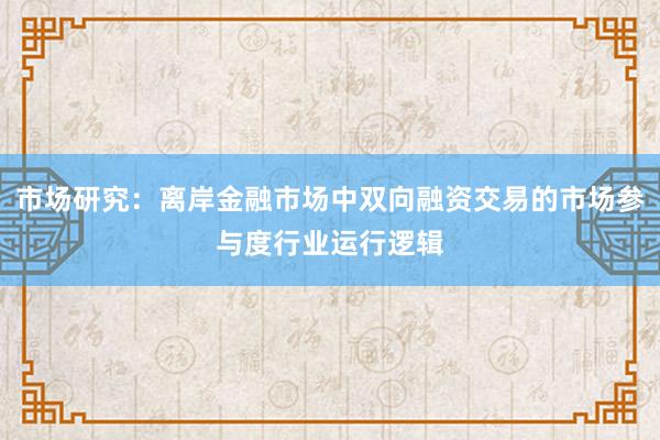 市场研究：离岸金融市场中双向融资交易的市场参与度行业运行逻辑