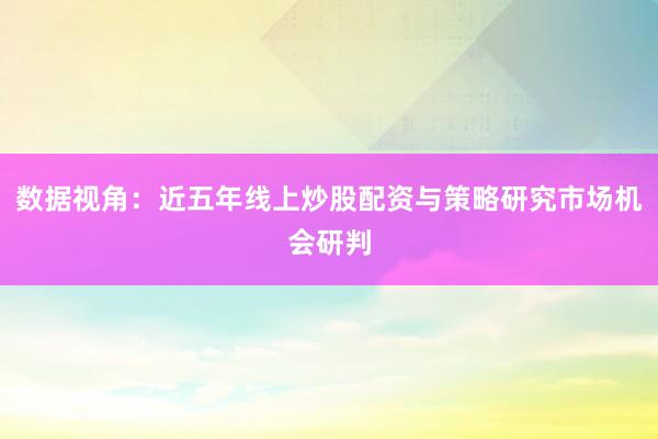 数据视角：近五年线上炒股配资与策略研究市场机会研判