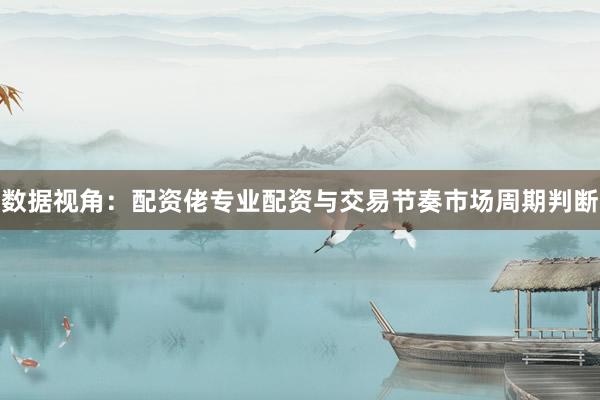 数据视角:配资佬专业配资与交易节奏市场周期判断