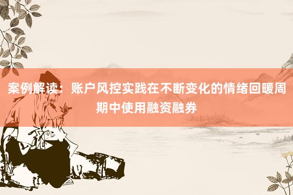 案例解读:账户风控实践在不断变化的情绪回暖周期中使用融资融券
