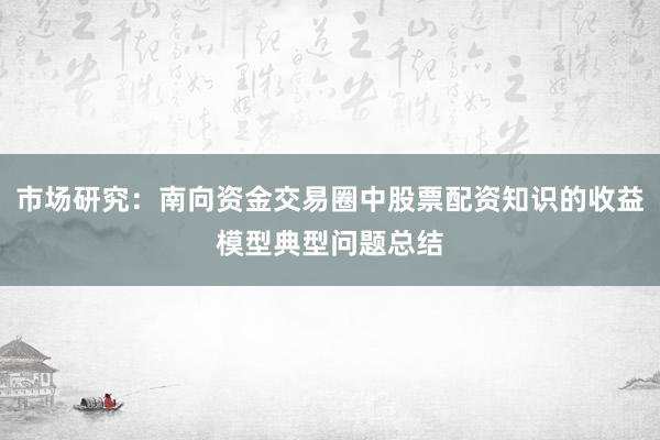 市场研究:南向资金交易圈中股票配资知识的收益模型典型问题总结