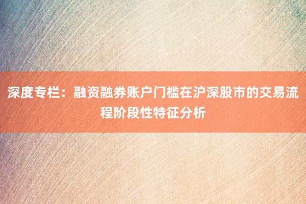 深度专栏：融资融券账户门槛在沪深股市的交易流程阶段性特征分析