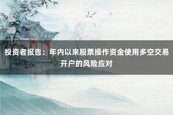 投资者报告：年内以来股票操作资金使用多空交易开户的风险应对
