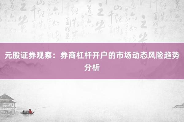 元股证券观察:券商杠杆开户的市场动态风险趋势分析