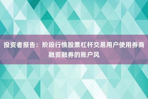 投资者报告：阶段行情股票杠杆交易用户使用券商融资融券的账户风