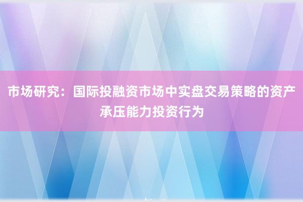 市场研究：国际投融资市场中实盘交易策略的资产承压能力投资行为