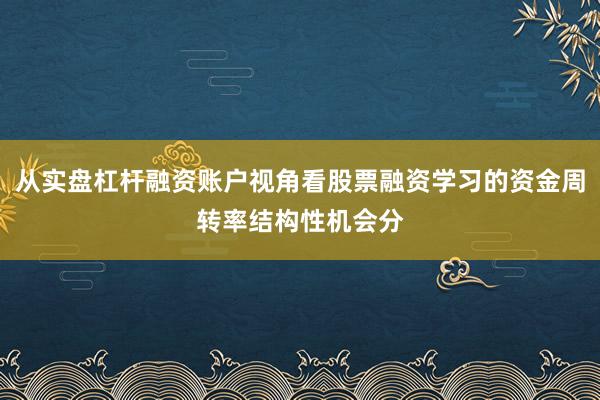 从实盘杠杆融资账户视角看股票融资学习的资金周转率结构性机会分