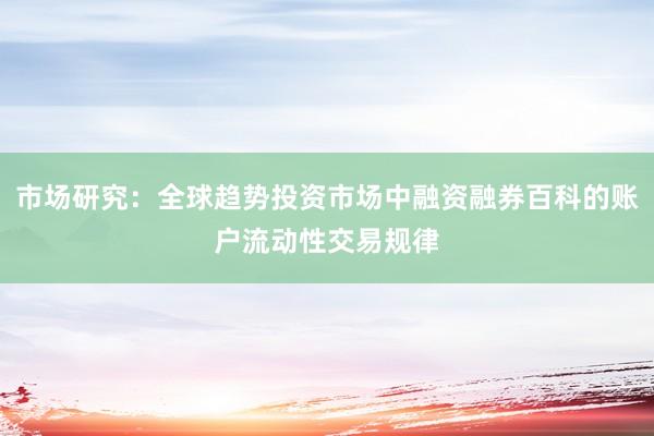 市场研究:全球趋势投资市场中融资融券百科的账户流动性交易规律