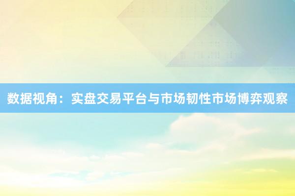 数据视角：实盘交易平台与市场韧性市场博弈观察