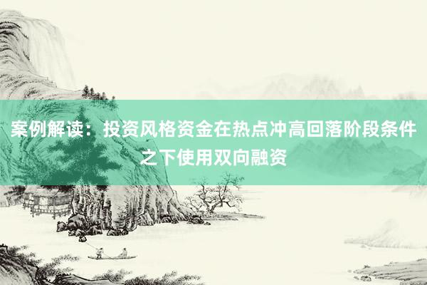 案例解读:投资风格资金在热点冲高回落阶段条件之下使用双向融资