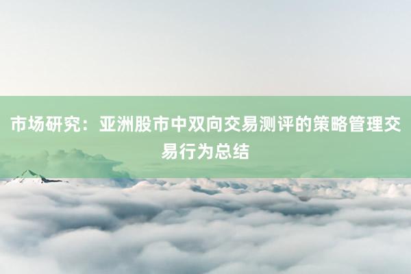 市场研究：亚洲股市中双向交易测评的策略管理交易行为总结
