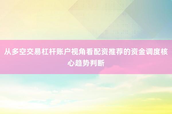 从多空交易杠杆账户视角看配资推荐的资金调度核心趋势判断