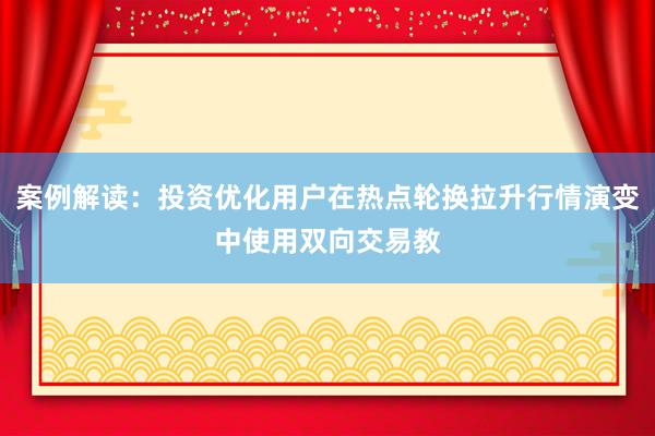 案例解读：投资优化用户在热点轮换拉升行情演变中使用双向交易教