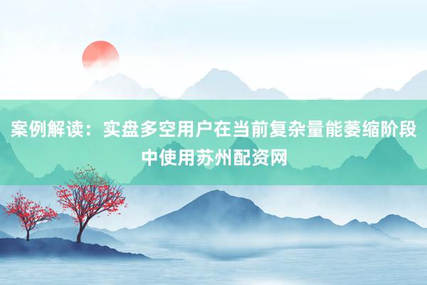案例解读:实盘多空用户在当前复杂量能萎缩阶段中使用苏州配资网