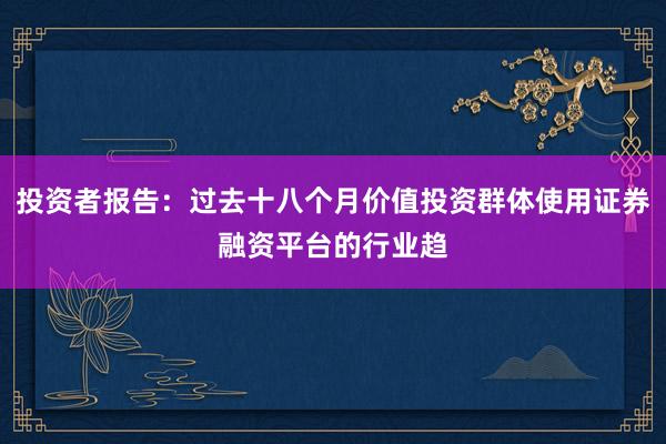 投资者报告：过去十八个月价值投资群体使用证券融资平台的行业趋