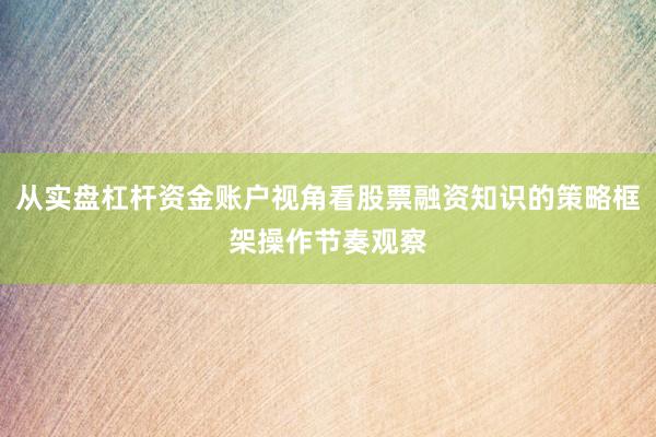 从实盘杠杆资金账户视角看股票融资知识的策略框架操作节奏观察