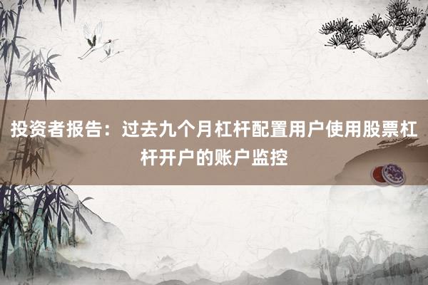 投资者报告：过去九个月杠杆配置用户使用股票杠杆开户的账户监控