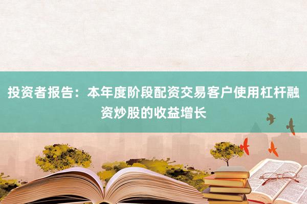 投资者报告：本年度阶段配资交易客户使用杠杆融资炒股的收益增长