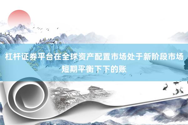 杠杆证券平台在全球资产配置市场处于新阶段市场短期平衡下下的账