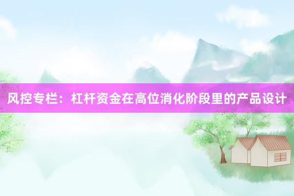 风控专栏：杠杆资金在高位消化阶段里的产品设计