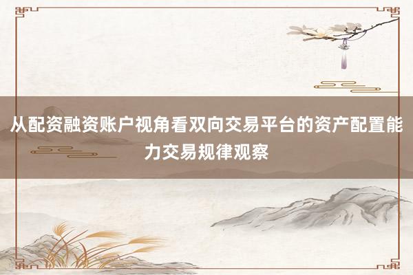 从配资融资账户视角看双向交易平台的资产配置能力交易规律观察
