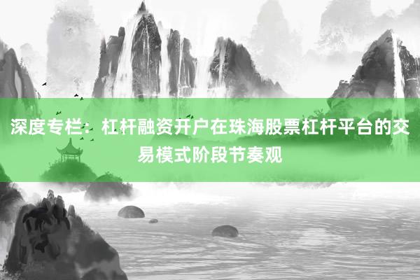 深度专栏：杠杆融资开户在珠海股票杠杆平台的交易模式阶段节奏观