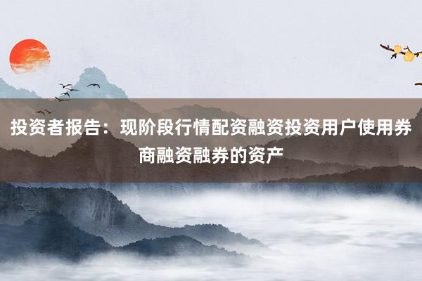 投资者报告：现阶段行情配资融资投资用户使用券商融资融券的资产