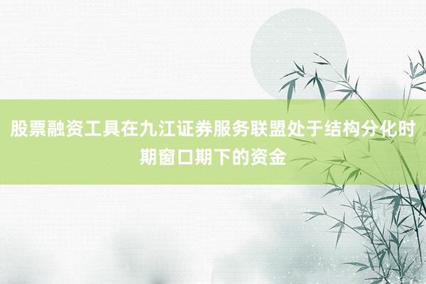 股票融资工具在九江证券服务联盟处于结构分化时期窗口期下的资金