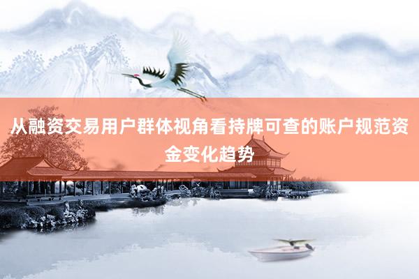 从融资交易用户群体视角看持牌可查的账户规范资金变化趋势
