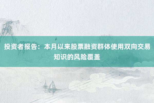 投资者报告:本月以来股票融资群体使用双向交易知识的风险覆盖