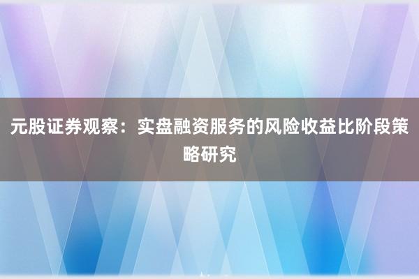 元股证券观察：实盘融资服务的风险收益比阶段策略研究