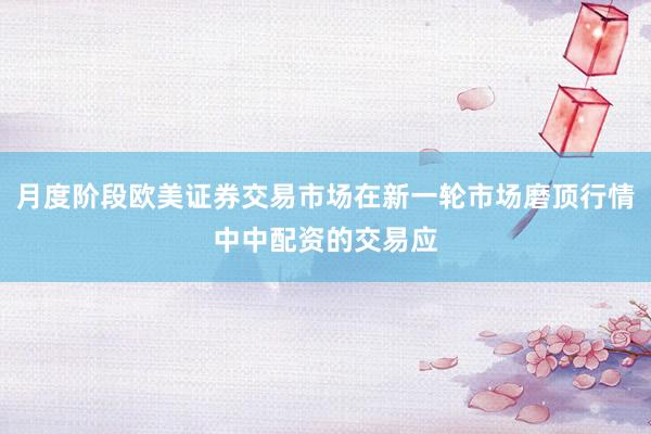 月度阶段欧美证券交易市场在新一轮市场磨顶行情中中配资的交易应