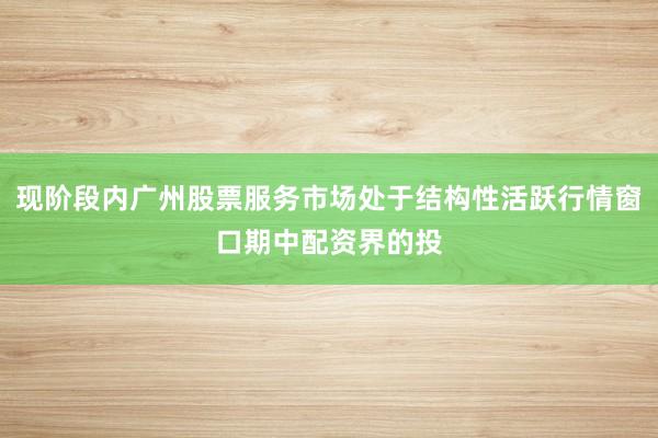 现阶段内广州股票服务市场处于结构性活跃行情窗口期中配资界的投
