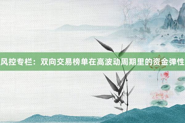 风控专栏:双向交易榜单在高波动周期里的资金弹性
